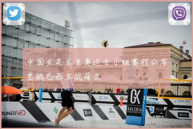 中国女足东京奥运会小组赛程公布首战巴西末战荷兰