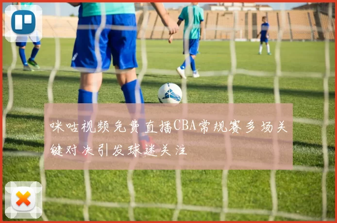 咪咕视频免费直播CBA常规赛多场关键对决引发球迷关注