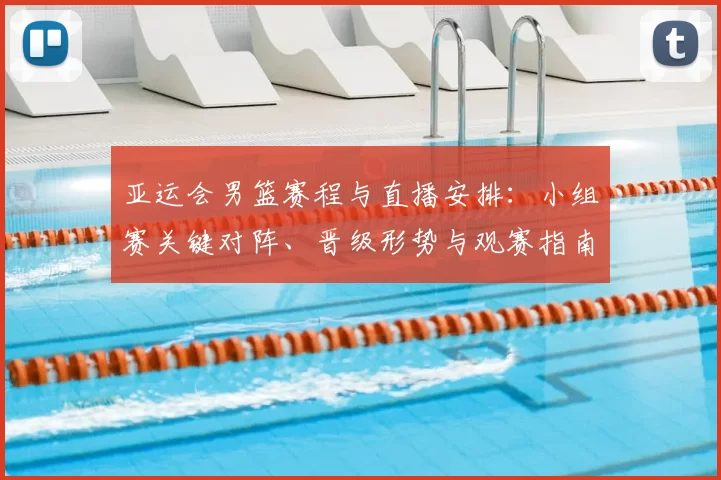 亚运会男篮赛程与直播安排:小组赛关键对阵、晋级形势与观赛指南