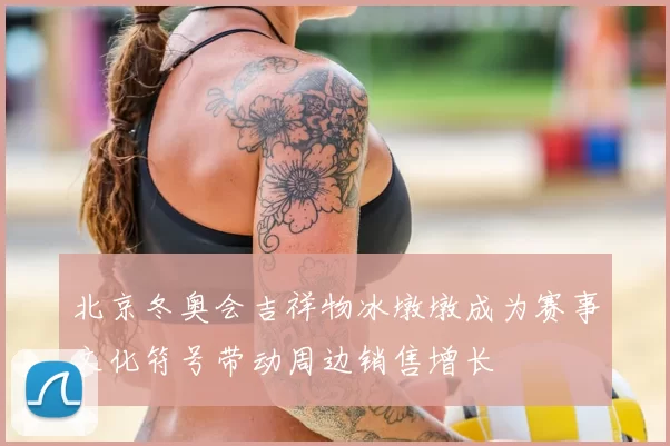 北京冬奥会吉祥物冰墩墩成为赛事文化符号带动周边销售增长