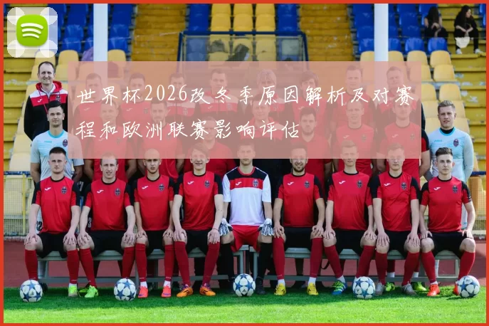 世界杯2026改冬季原因解析及对赛程和欧洲联赛影响评估