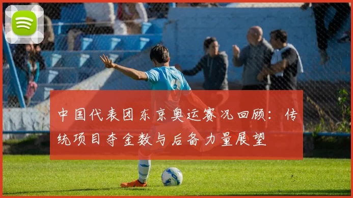 中国代表团东京奥运赛况回顾：传统项目夺金数与后备力量展望