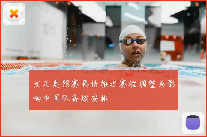 女足奥预赛再传推迟赛程调整或影响中国队备战安排