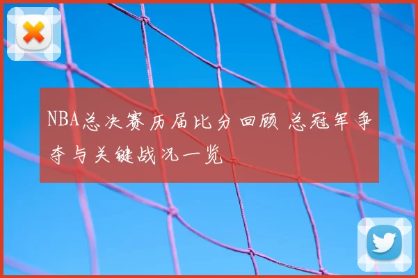 NBA总决赛历届比分回顾 总冠军争夺与关键战况一览