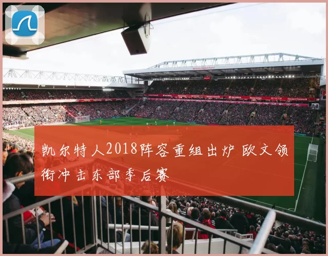 凯尔特人2018阵容重组出炉 欧文领衔冲击东部季后赛