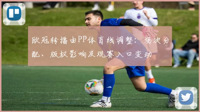 欧冠转播由PP体育线调整：场次分配、版权影响及观赛入口变动