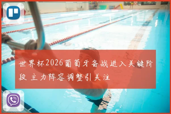 世界杯2026葡萄牙备战进入关键阶段 主力阵容调整引关注