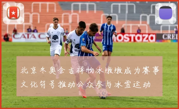 北京冬奥会吉祥物冰墩墩成为赛事文化符号推动公众参与冰雪运动