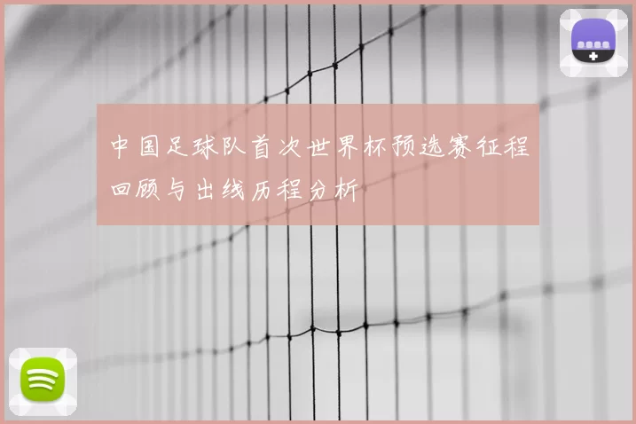 中国足球队首次世界杯预选赛征程回顾与出线历程分析