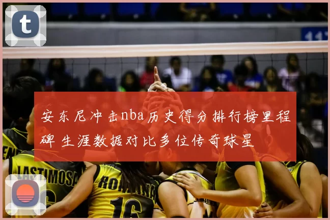 安东尼冲击nba历史得分排行榜里程碑 生涯数据对比多位传奇球星