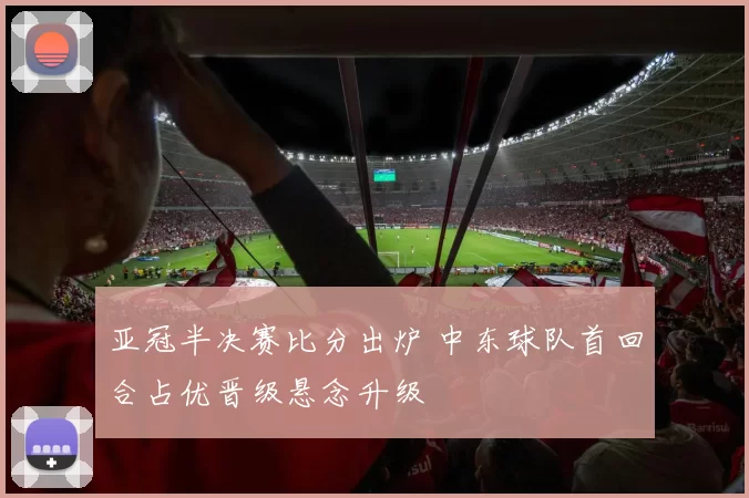 亚冠半决赛比分出炉 中东球队首回合占优晋级悬念升级