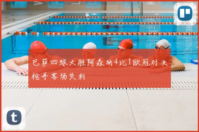 巴萨四球大胜阿森纳4比1欧冠对决枪手客场失利
