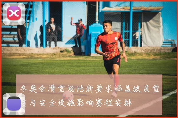 冬奥会滑雪场地新要求涵盖坡度雪质与安全设施影响赛程安排