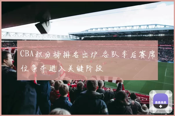 CBA积分榜排名出炉 各队季后赛席位争夺进入关键阶段