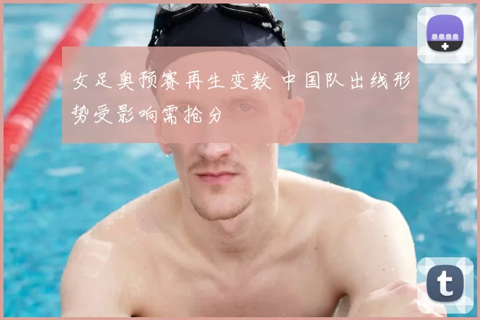 女足奥预赛再生变数 中国队出线形势受影响需抢分