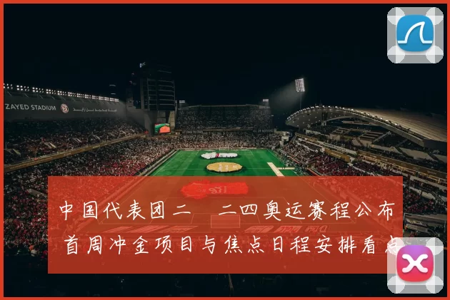 中国代表团二〇二四奥运赛程公布 首周冲金项目与焦点日程安排看点
