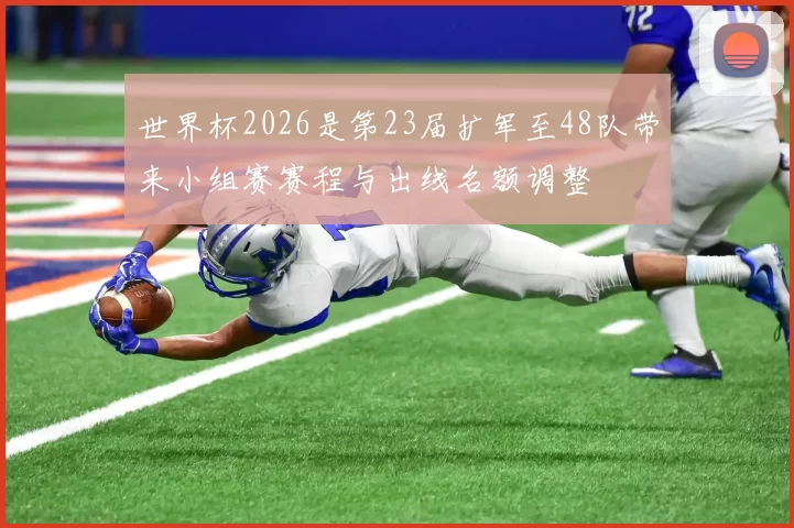 世界杯2026是第23届扩军至48队带来小组赛赛程与出线名额调整