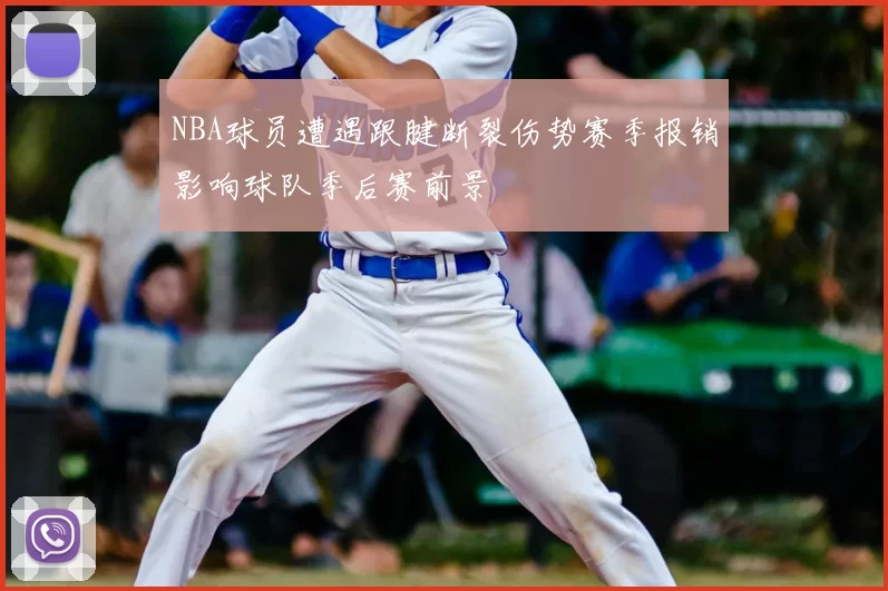 NBA球员遭遇跟腱断裂伤势赛季报销影响球队季后赛前景