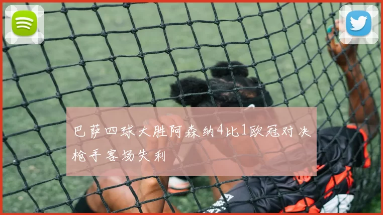 巴萨四球大胜阿森纳4比1欧冠对决枪手客场失利