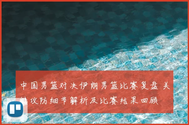 中国男篮对决伊朗男篮比赛复盘 关键攻防细节解析及比赛结果回顾