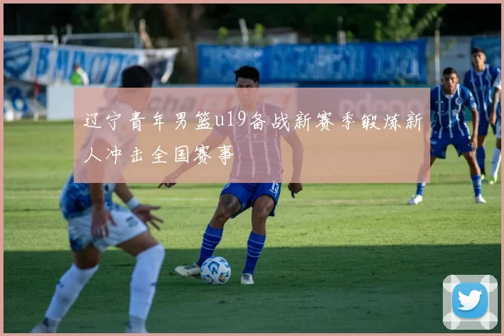 辽宁青年男篮u19备战新赛季锻炼新人冲击全国赛事