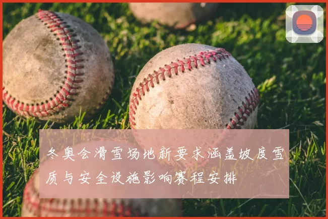 冬奥会滑雪场地新要求涵盖坡度雪质与安全设施影响赛程安排