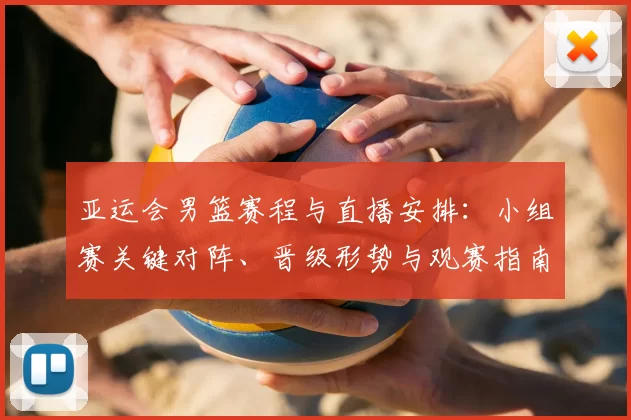 亚运会男篮赛程与直播安排：小组赛关键对阵、晋级形势与观赛指南