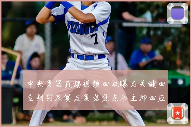 中央男篮直播视频回放曝光关键回合判罚及赛后复盘焦点和主帅回应