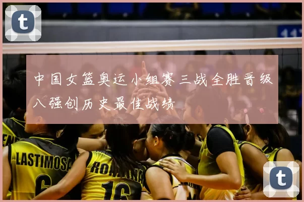 中国女篮奥运小组赛三战全胜晋级八强创历史最佳战绩