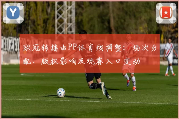 欧冠转播由PP体育线调整：场次分配、版权影响及观赛入口变动