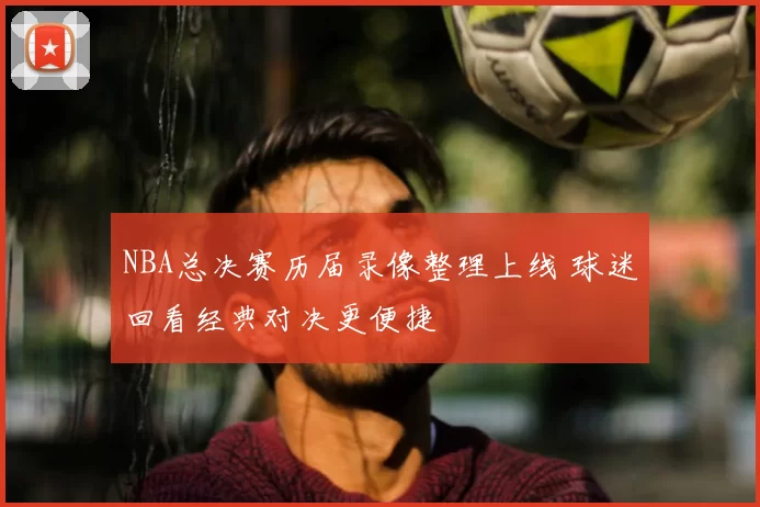 NBA总决赛历届录像整理上线 球迷回看经典对决更便捷