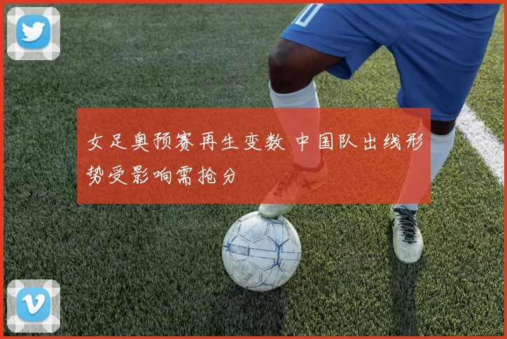 女足奥预赛再生变数 中国队出线形势受影响需抢分