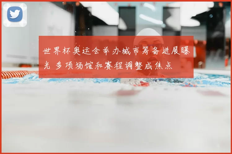 世界杯奥运会举办城市筹备进展曝光 多项场馆和赛程调整成焦点