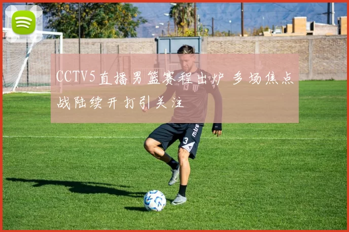 CCTV5直播男篮赛程出炉 多场焦点战陆续开打引关注