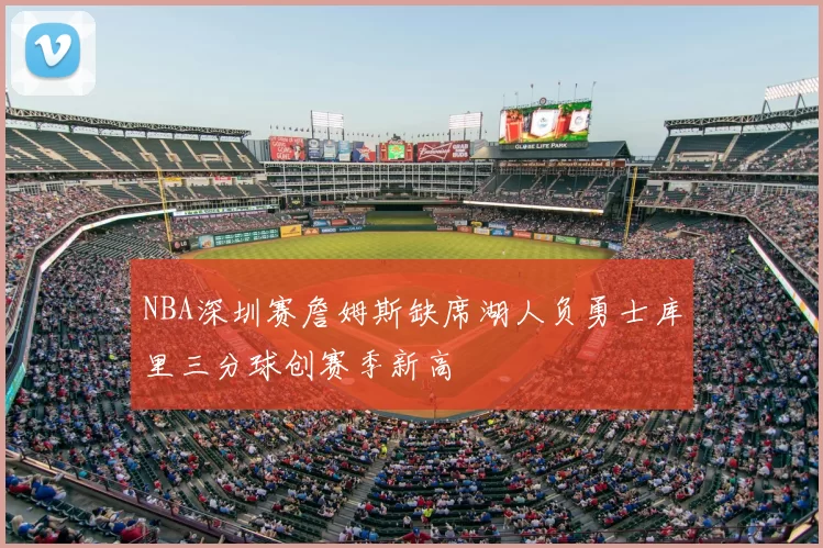 NBA深圳赛詹姆斯缺席湖人负勇士库里三分球创赛季新高