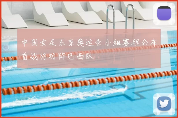 中国女足东京奥运会小组赛程公布首战将对阵巴西队