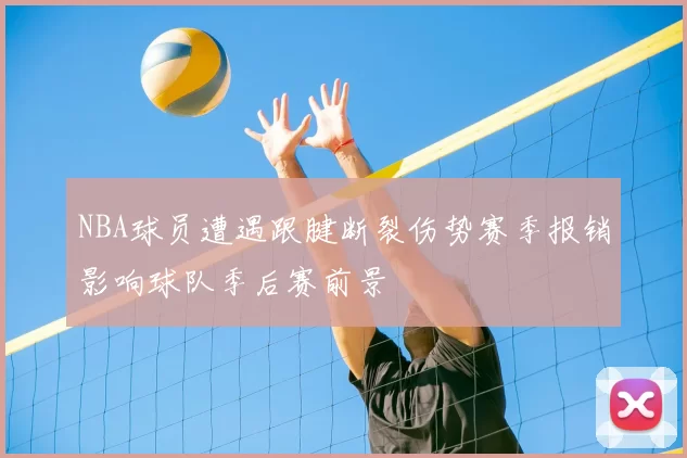 NBA球员遭遇跟腱断裂伤势赛季报销影响球队季后赛前景