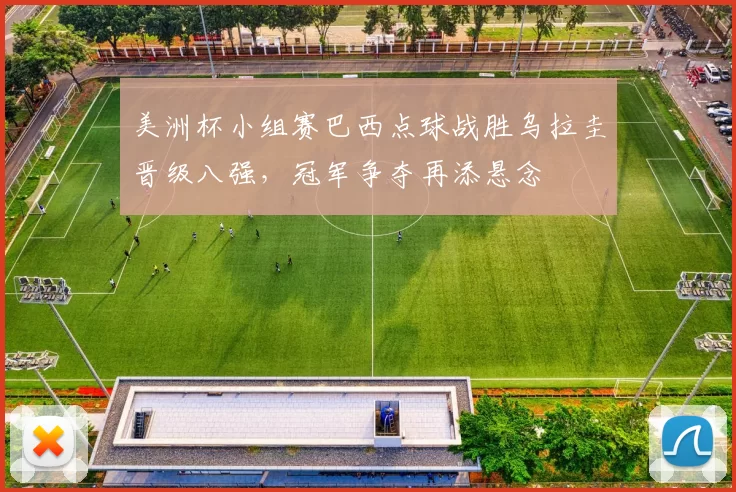 美洲杯小组赛巴西点球战胜乌拉圭晋级八强，冠军争夺再添悬念