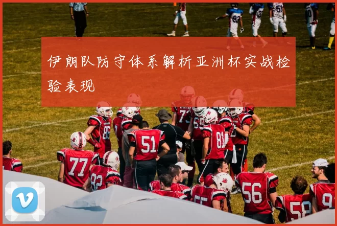 伊朗队防守体系解析亚洲杯实战检验表现