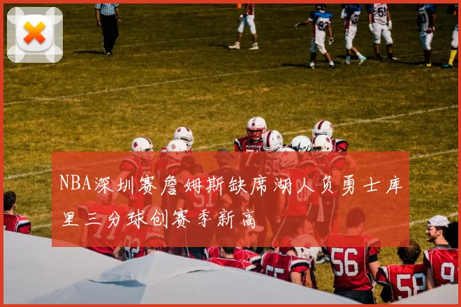NBA深圳赛詹姆斯缺席湖人负勇士库里三分球创赛季新高