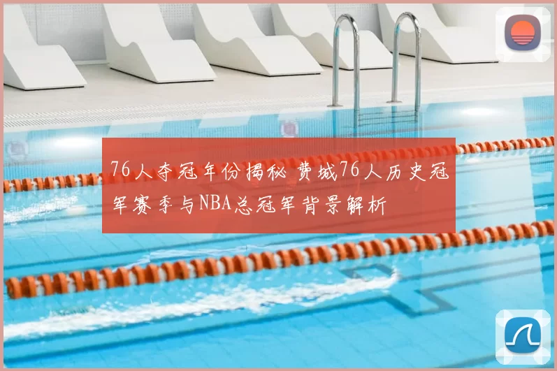 76人夺冠年份揭秘 费城76人历史冠军赛季与NBA总冠军背景解析