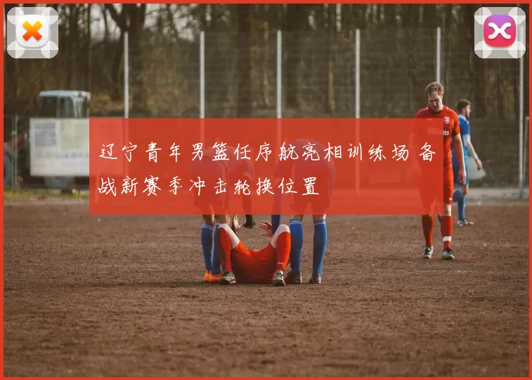 辽宁青年男篮任序航亮相训练场 备战新赛季冲击轮换位置