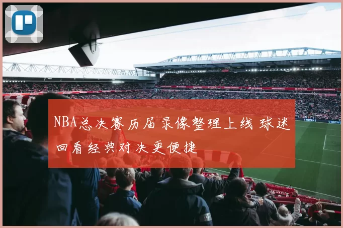 NBA总决赛历届录像整理上线 球迷回看经典对决更便捷