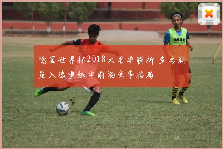 德国世界杯2018大名单解析 多名新星入选重组中前场竞争格局
