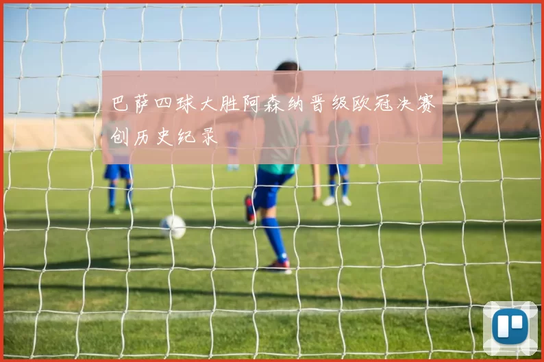 巴萨四球大胜阿森纳晋级欧冠决赛创历史纪录