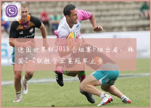 德国世界杯2018小组赛F组出局，韩国2-0取胜令卫冕冠军止步