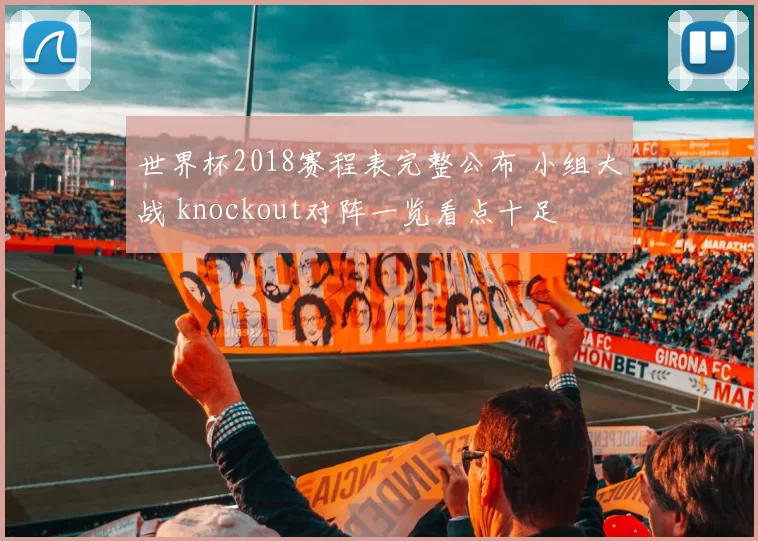 世界杯2018赛程表完整公布 小组大战 knockout对阵一览看点十足