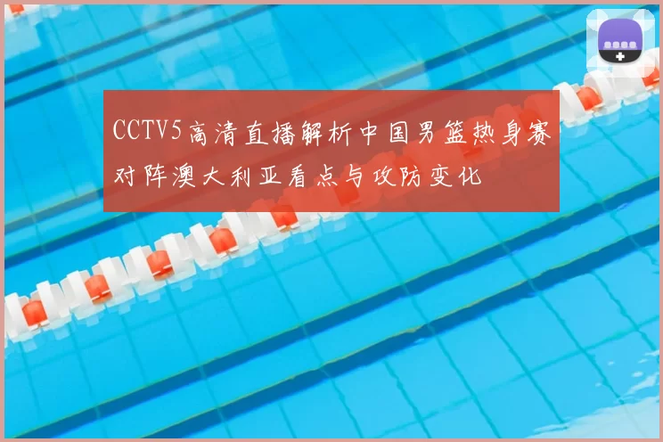 CCTV5高清直播解析中国男篮热身赛对阵澳大利亚看点与攻防变化