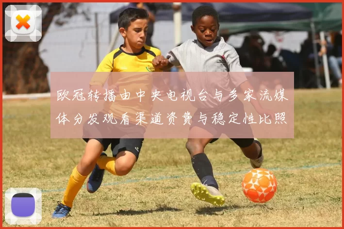 欧冠转播由中央电视台与多家流媒体分发观看渠道资费与稳定性比照