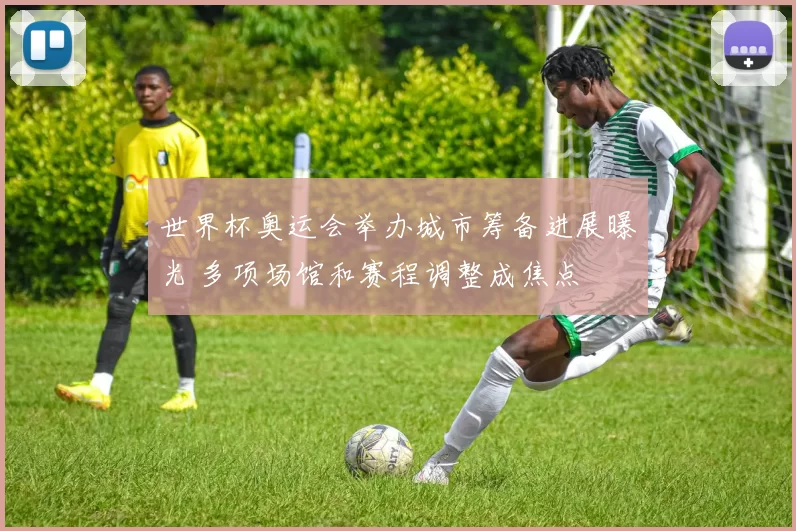 世界杯奥运会举办城市筹备进展曝光 多项场馆和赛程调整成焦点